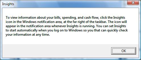 To view information about your bills, spending and cash flow, click the Insights icon in the Windows notification area, at the far right of the taskbar. The icon will appear in the notification area whenever Insights is running. You can set Insights to start automatically when you log on to Windows so you that can quickly check your information at any time